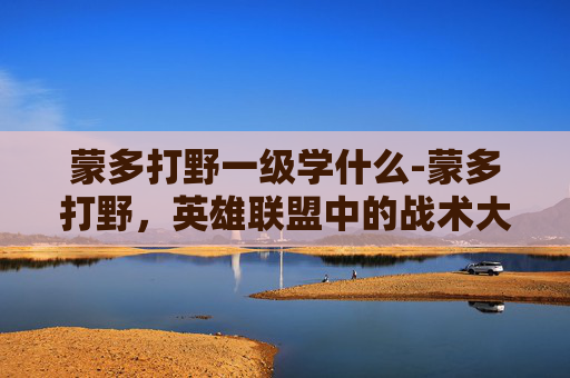 蒙多打野一级学什么-蒙多打野，英雄联盟中的战术大师