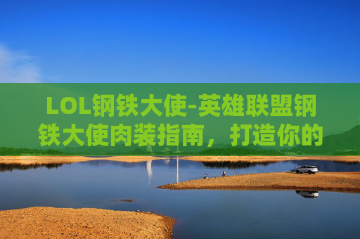 LOL钢铁大使-英雄联盟钢铁大使肉装指南，打造你的终极坦克