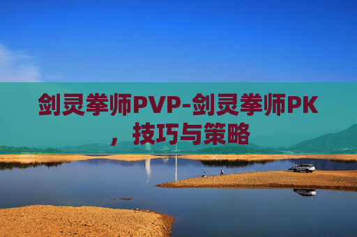 剑灵拳师PVP-剑灵拳师PK，技巧与策略
