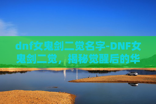 dnf女鬼剑二觉名字-DNF女鬼剑二觉，揭秘觉醒后的华丽转变