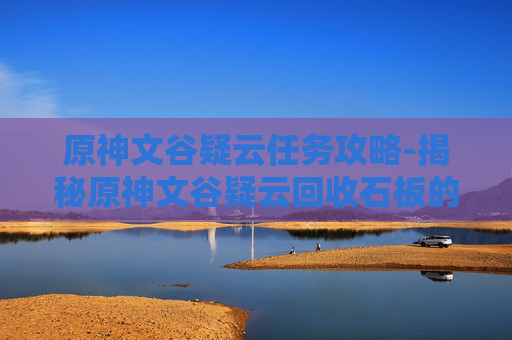 原神文谷疑云任务攻略-揭秘原神文谷疑云回收石板的真相