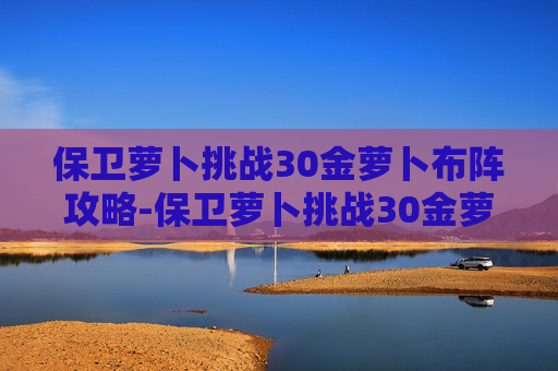 保卫萝卜挑战30金萝卜布阵攻略-保卫萝卜挑战30金萝卜攻略