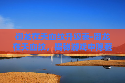 御龙在天血纹升级表-御龙在天血纹，揭秘游戏中隐藏的神秘力量