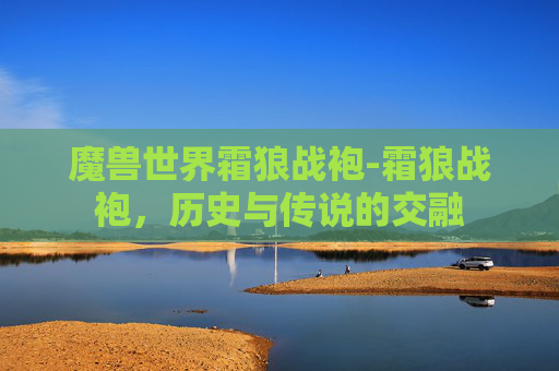 魔兽世界霜狼战袍-霜狼战袍,历史与传说的交融 魔兽世界霜狼战袍-霜狼战袍,历史与传说的交融