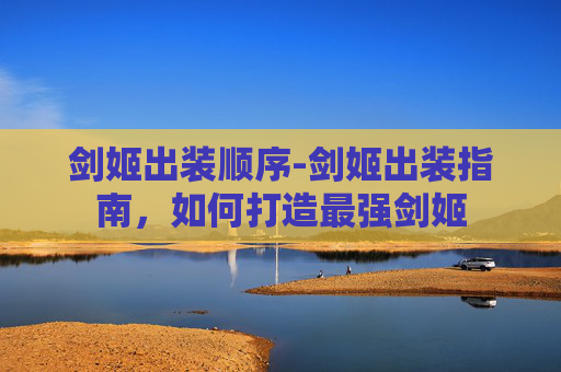 剑姬出装顺序-剑姬出装指南,如何打造最强剑姬 剑姬出装顺序-剑姬出装指南,如何打造最强剑姬