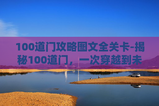 100道门攻略图文全关卡-揭秘100道门，一次穿越到未知世界的奇妙之旅