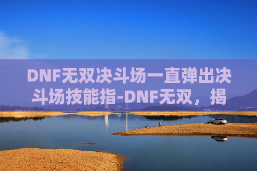 DNF无双决斗场一直弹出决斗场技能指-DNF无双，揭秘游戏内隐藏的终极力量