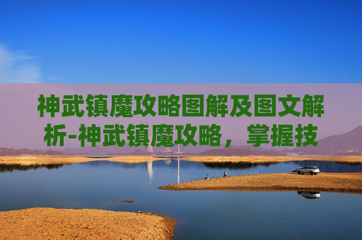 神武镇魔攻略图解及图文解析-神武镇魔攻略，掌握技巧，战胜邪恶力量