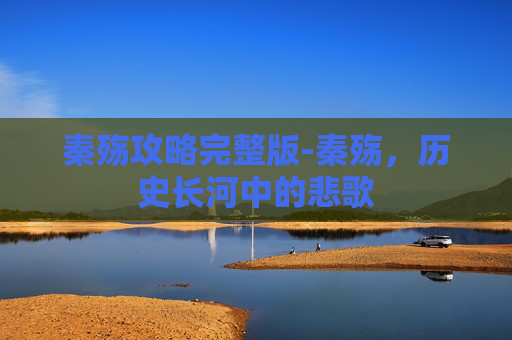 秦殇攻略完整版-秦殇，历史长河中的悲歌