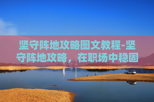 坚守阵地攻略图文教程-坚守阵地攻略,在职场中稳固地位的五大策略 坚守阵地攻略图文教程-坚守阵地攻略,在职场中稳固地位的五大策略