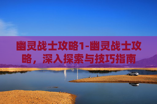 幽灵战士攻略1-幽灵战士攻略，深入探索与技巧指南