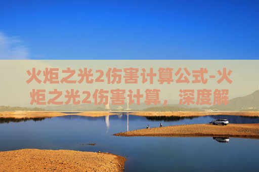 火炬之光2伤害计算公式-火炬之光2伤害计算，深度解析与实战技巧