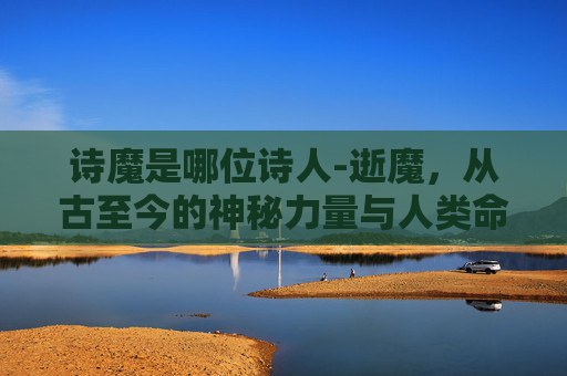 诗魔是哪位诗人-逝魔,从古至今的神秘力量与人类命运的交织 诗魔是哪位诗人-逝魔,从古至今的神秘力量与人类命运的交织
