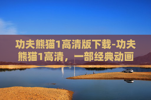 功夫熊猫1高清版下载-功夫熊猫1高清,一部经典动画的视觉盛宴 功夫熊猫1高清版下载-功夫熊猫1高清,一部经典动画的视觉盛宴