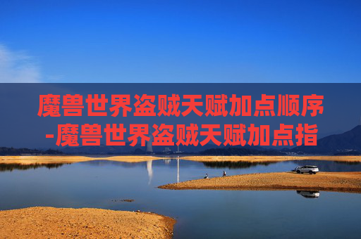 魔兽世界盗贼天赋加点顺序-魔兽世界盗贼天赋加点指南，掌握潜行与爆发的完美平衡