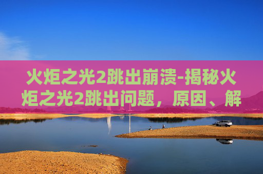 火炬之光2跳出崩溃-揭秘火炬之光2跳出问题，原因、解决方案与未来展望