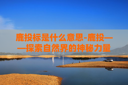 鹿投标是什么意思-鹿投——探索自然界的神秘力量