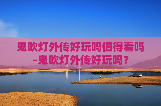 鬼吹灯外传好玩吗值得看吗-鬼吹灯外传好玩吗? 鬼吹灯外传好玩吗值得看吗-鬼吹灯外传好玩吗?