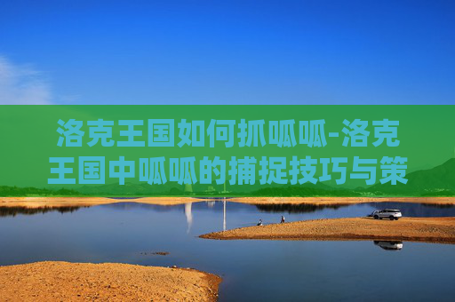 洛克王国如何抓呱呱-洛克王国中呱呱的捕捉技巧与策略
