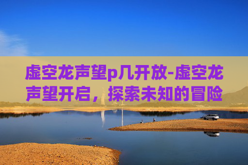 虚空龙声望p几开放-虚空龙声望开启,探索未知的冒险之旅 虚空龙声望p几开放-虚空龙声望开启,探索未知的冒险之旅