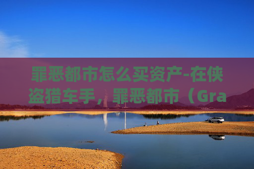 罪恶都市怎么买资产-在侠盗猎车手，罪恶都市（Grand Theft Auto: Vice City）中，购买坦克是玩家执行某些特定任务时的一个选项。以下是一些步骤和技巧，帮助你在游戏中购买坦克