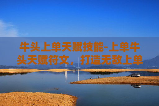 牛头上单天赋技能-上单牛头天赋符文，打造无敌上单的秘诀