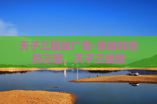 天子三国版广告-穿越时空的三国，天子三国版