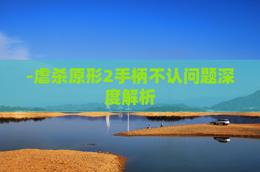 -虐杀原形2手柄不认问题深度解析 -虐杀原形2手柄不认问题深度解析