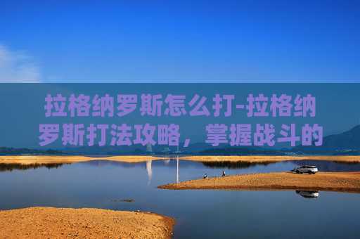 拉格纳罗斯怎么打-拉格纳罗斯打法攻略，掌握战斗的艺术