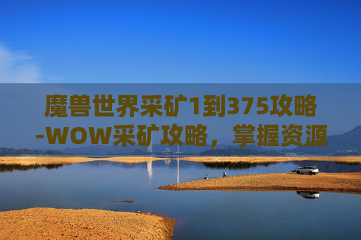 魔兽世界采矿1到375攻略-WOW采矿攻略，掌握资源获取的艺术