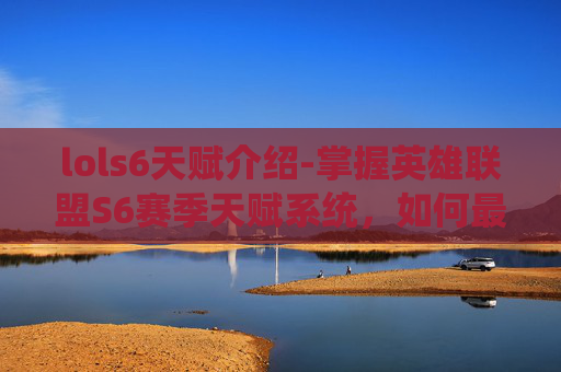 lols6天赋介绍-掌握英雄联盟S6赛季天赋系统，如何最大化你的英雄潜力