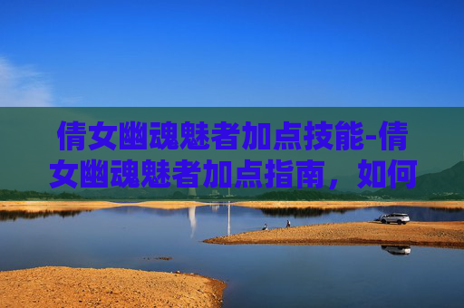 倩女幽魂魅者加点技能-倩女幽魂魅者加点指南,如何打造你的完美角色 倩女幽魂魅者加点技能-倩女幽魂魅者加点指南,如何打造你的完美角色