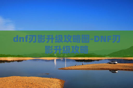 dnf刃影升级攻略图-DNF刃影升级攻略 dnf刃影升级攻略图-DNF刃影升级攻略