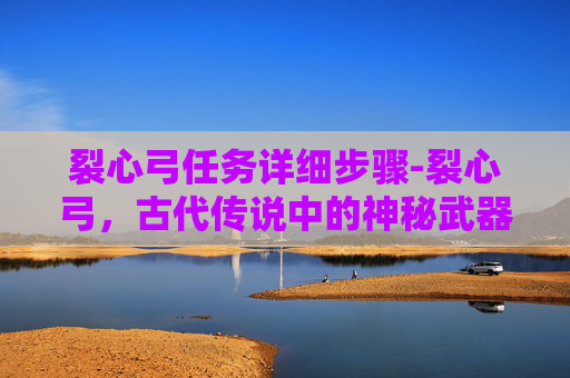 裂心弓任务详细步骤-裂心弓，古代传说中的神秘武器