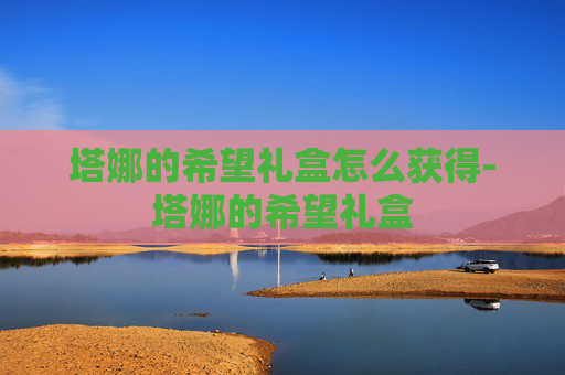 塔娜的希望礼盒怎么获得-塔娜的希望礼盒