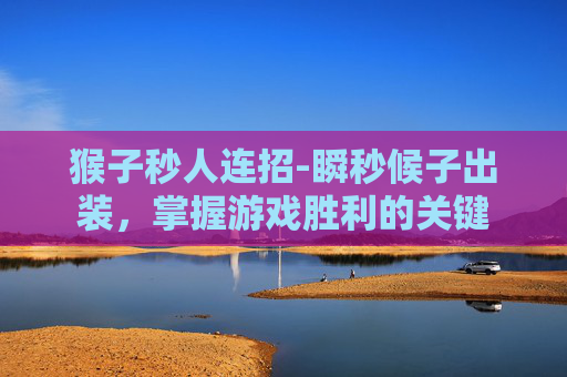 猴子秒人连招-瞬秒候子出装，掌握游戏胜利的关键