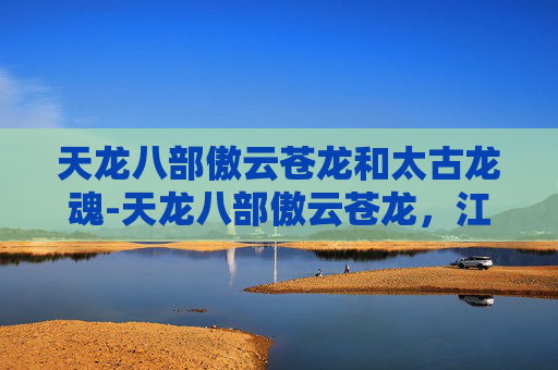 天龙八部傲云苍龙和太古龙魂-天龙八部傲云苍龙,江湖中的传奇人物 天龙八部傲云苍龙和太古龙魂-天龙八部傲云苍龙,江湖中的传奇人物