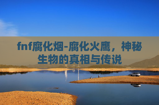 fnf腐化烟-腐化火鹰，神秘生物的真相与传说