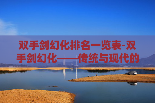 双手剑幻化排名一览表-双手剑幻化——传统与现代的完美融合