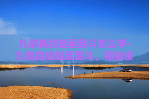 九阴真经魁星踢斗怎么学-九阴真经魁星踢斗,揭秘金庸笔下的武学瑰宝 九阴真经魁星踢斗怎么学-九阴真经魁星踢斗,揭秘金庸笔下的武学瑰宝