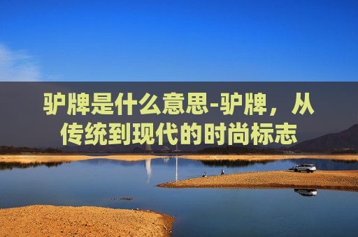 驴牌是什么意思-驴牌,从传统到现代的时尚标志 驴牌是什么意思-驴牌,从传统到现代的时尚标志