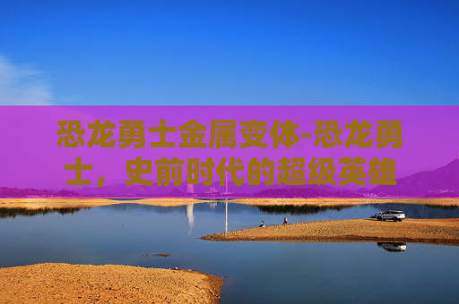恐龙勇士金属变体-恐龙勇士，史前时代的超级英雄