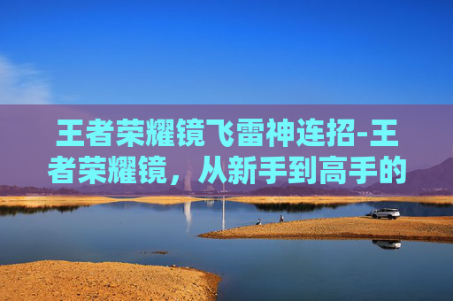 王者荣耀镜飞雷神连招-王者荣耀镜，从新手到高手的全面解析