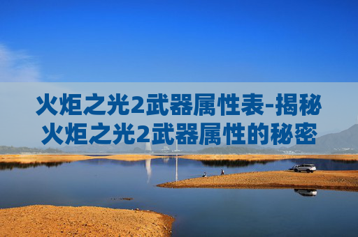 火炬之光2武器属性表-揭秘火炬之光2武器属性的秘密 火炬之光2武器属性表-揭秘火炬之光2武器属性的秘密