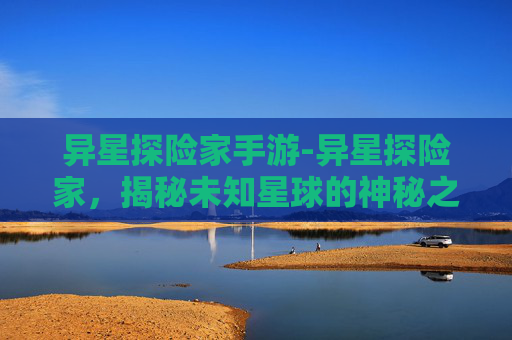 异星探险家手游-异星探险家，揭秘未知星球的神秘之旅