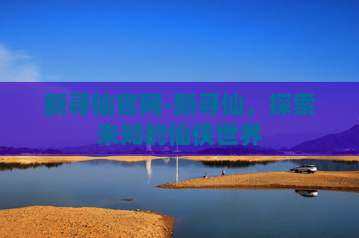 新寻仙官网-新寻仙，探索未知的仙侠世界