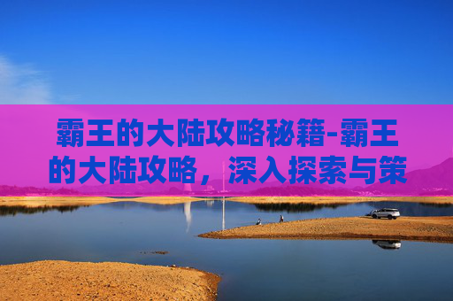 霸王的大陆攻略秘籍-霸王的大陆攻略，深入探索与策略运用