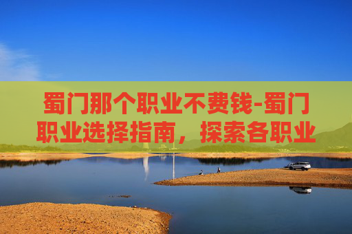 蜀门那个职业不费钱-蜀门职业选择指南,探索各职业的优劣与适应策略 蜀门那个职业不费钱-蜀门职业选择指南,探索各职业的优劣与适应策略
