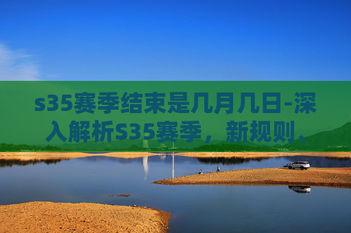 s35赛季结束是几月几日-深入解析S35赛季,新规则、新挑战与新机遇 s35赛季结束是几月几日-深入解析S35赛季,新规则、新挑战与新机遇