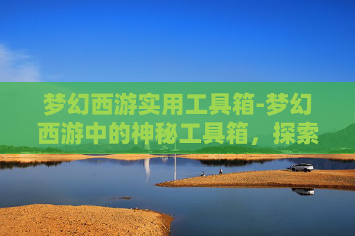 梦幻西游实用工具箱-梦幻西游中的神秘工具箱,探索游戏内隐藏的宝藏